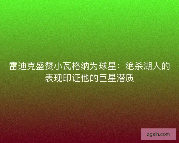 雷迪克盛赞小瓦格纳为球星：绝杀湖人的表现印证他的巨星潜质